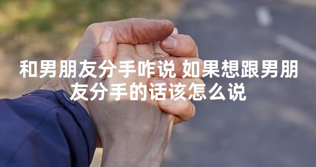 和男朋友分手咋说 如果想跟男朋友分手的话该怎么说